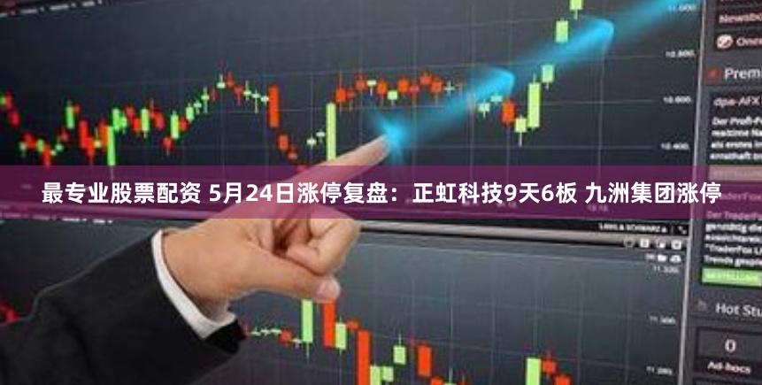 最专业股票配资 5月24日涨停复盘：正虹科技9天6板 九洲集团涨停