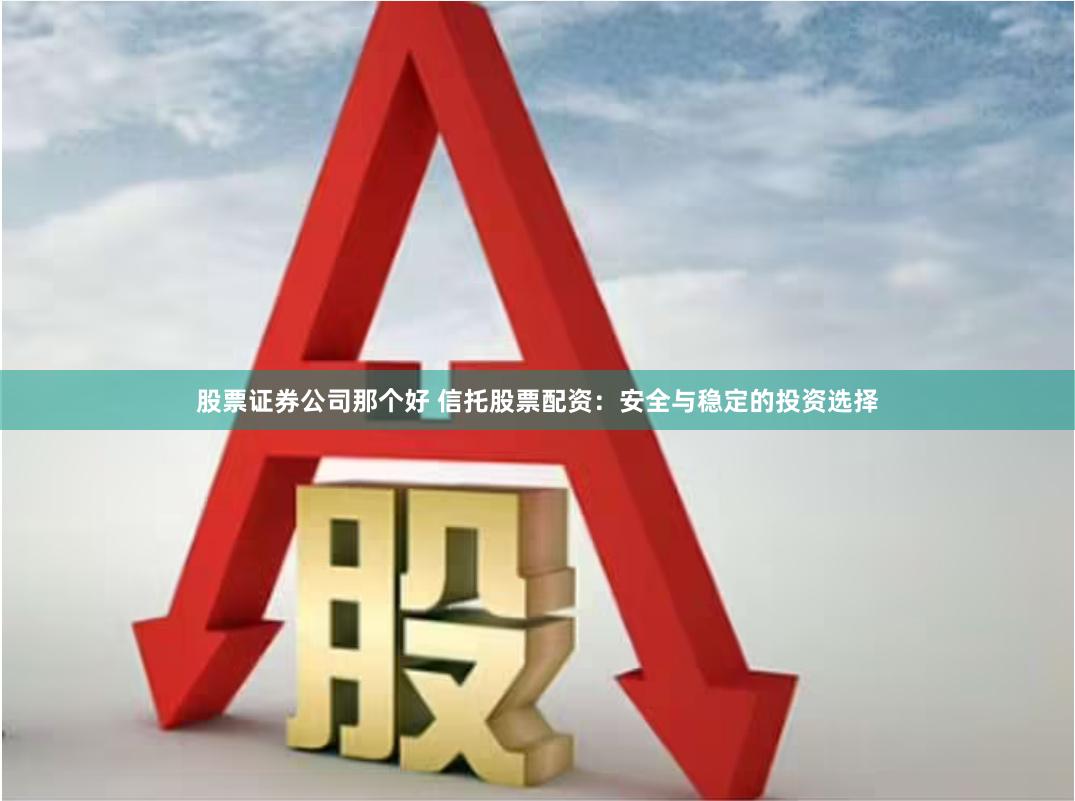 股票证券公司那个好 信托股票配资：安全与稳定的投资选择