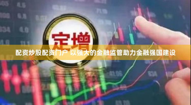 配资炒股配资门户 以强大的金融监管助力金融强国建设