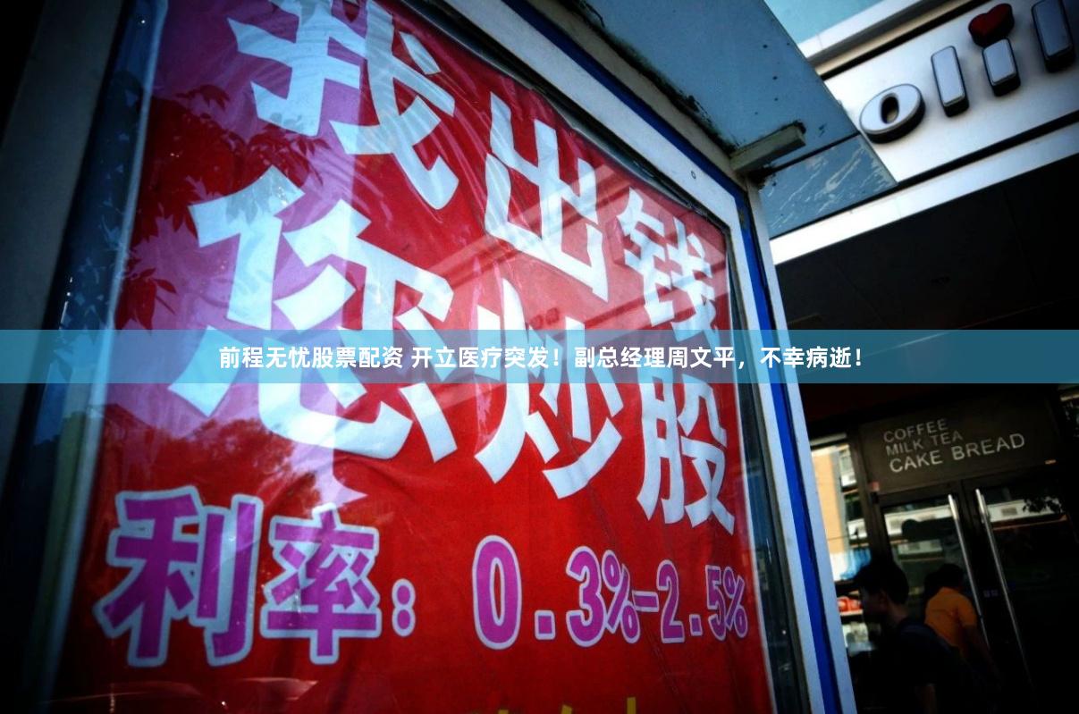 前程无忧股票配资 开立医疗突发！副总经理周文平，不幸病逝！