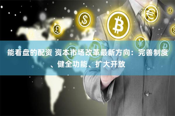 能看盘的配资 资本市场改革最新方向：完善制度、健全功能、扩大开放