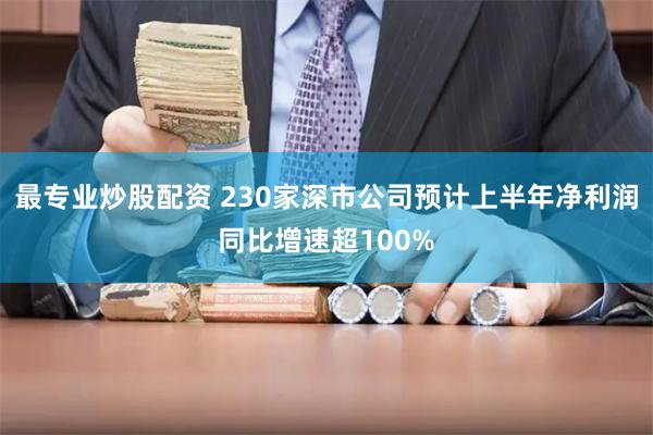 最专业炒股配资 230家深市公司预计上半年净利润同比增速超100%