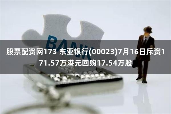 股票配资网173 东亚银行(00023)7月16日斥资171.57万港元回购17.54万股