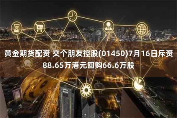 黄金期货配资 交个朋友控股(01450)7月16日斥资88.65万港元回购66.6万股