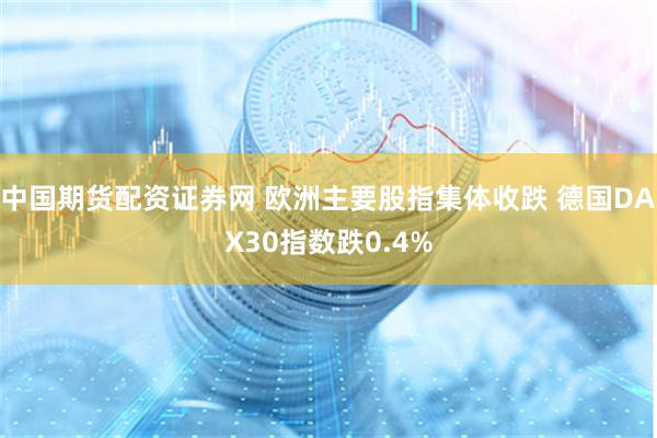 中国期货配资证券网 欧洲主要股指集体收跌 德国DAX30指数跌0.4%