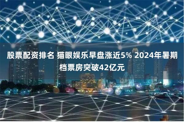 股票配资排名 猫眼娱乐早盘涨近5% 2024年暑期档票房突破42亿元