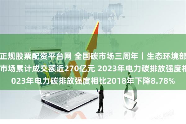 正规股票配资平台网 全国碳市场三周年丨生态环境部部长黄润秋：全国碳市场累计成交额近270亿元 2023年电力碳排放强度相比2018年下降8.78%