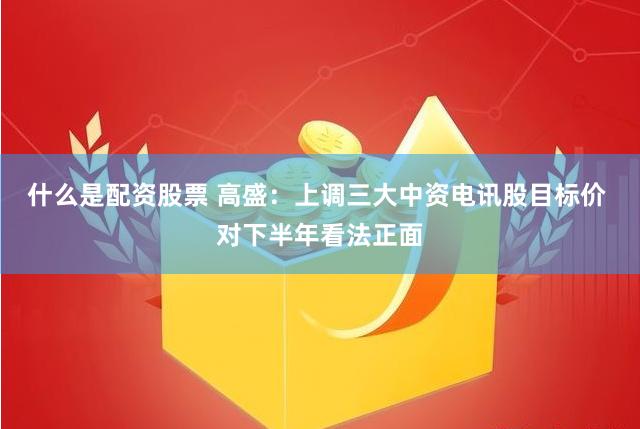 什么是配资股票 高盛：上调三大中资电讯股目标价 对下半年看法正面