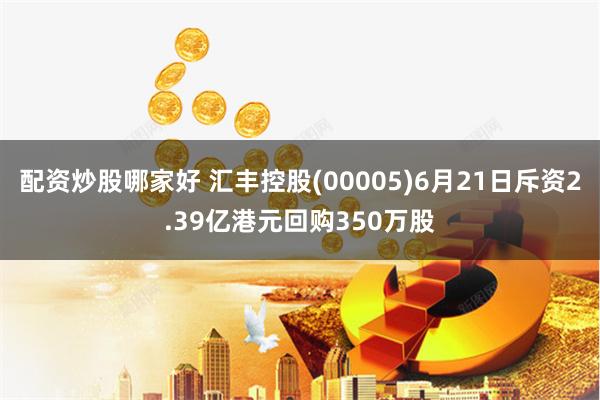 配资炒股哪家好 汇丰控股(00005)6月21日斥资2.39亿港元回购350万股