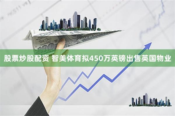 股票炒股配资 智美体育拟450万英镑出售英国物业