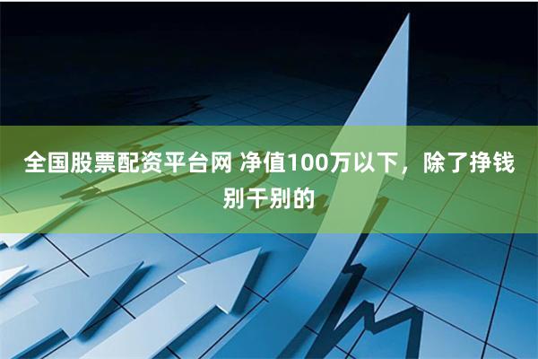 全国股票配资平台网 净值100万以下，除了挣钱别干别的