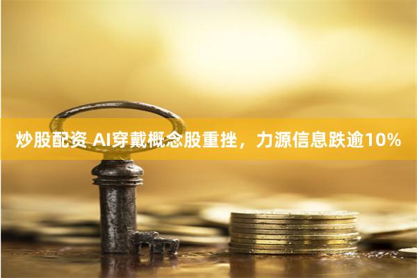 炒股配资 AI穿戴概念股重挫，力源信息跌逾10%