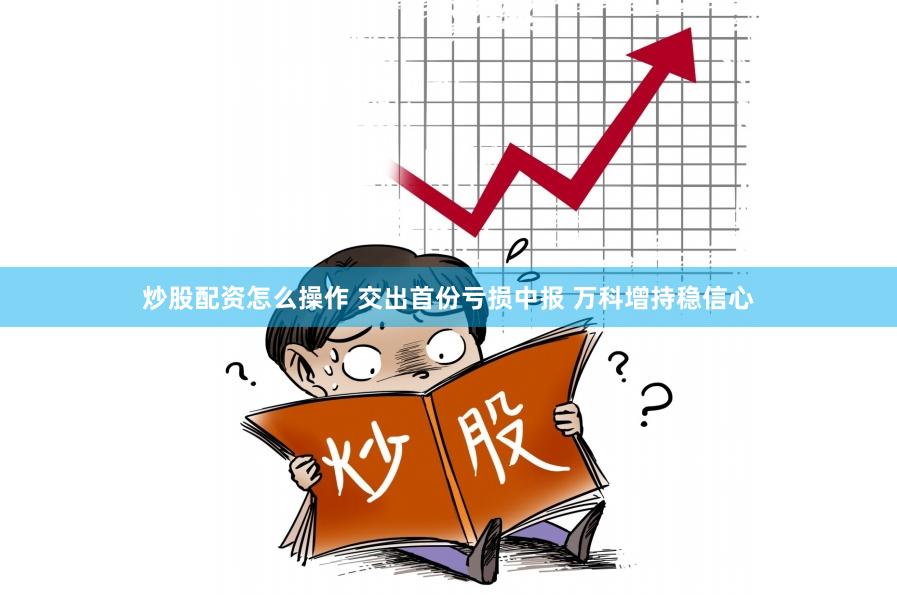 炒股配资怎么操作 交出首份亏损中报 万科增持稳信心