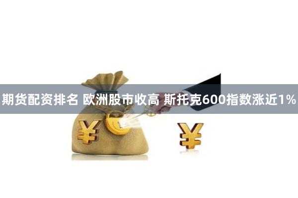 期货配资排名 欧洲股市收高 斯托克600指数涨近1%