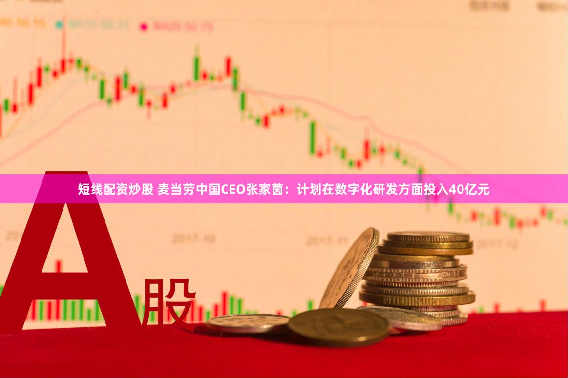 短线配资炒股 麦当劳中国CEO张家茵：计划在数字化研发方面投入40亿元