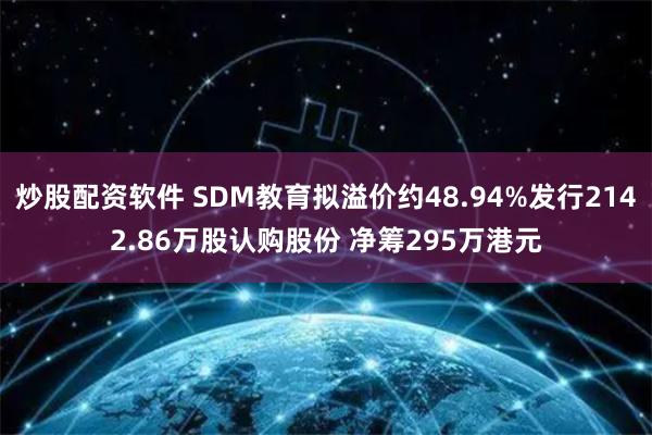 炒股配资软件 SDM教育拟溢价约48.94%发行2142.86万股认购股份 净筹295万港元