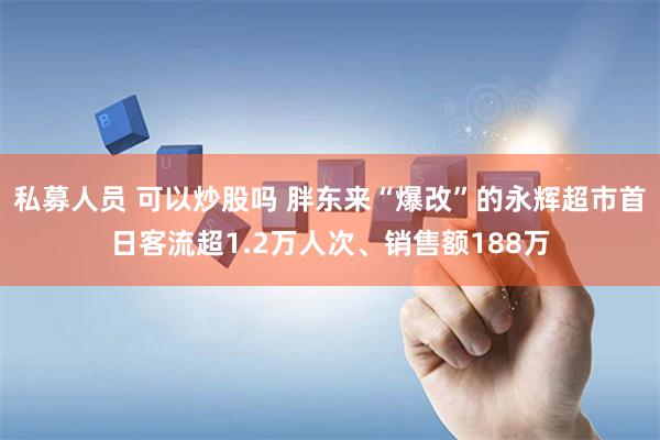 私募人员 可以炒股吗 胖东来“爆改”的永辉超市首日客流超1.2万人次、销售额188万