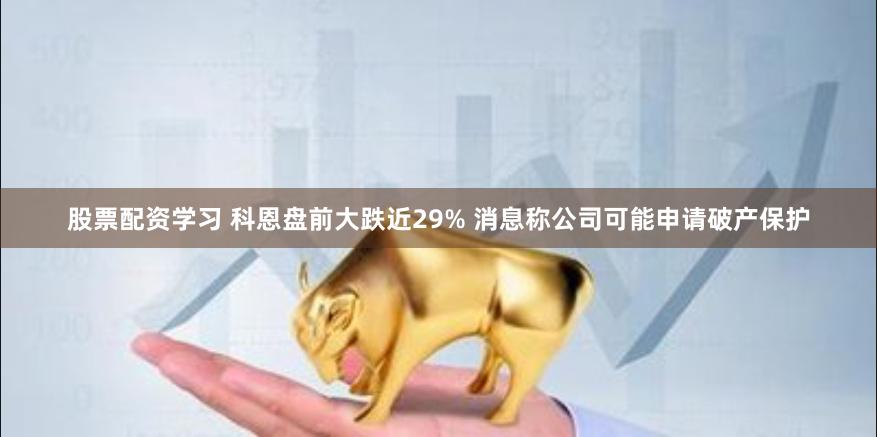 股票配资学习 科恩盘前大跌近29% 消息称公司可能申请破产保护