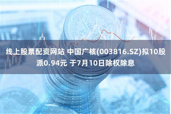 线上股票配资网站 中国广核(003816.SZ)拟10股派0.94元 于7月10日除权除息