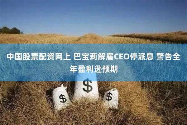 中国股票配资网上 巴宝莉解雇CEO停派息 警告全年盈利逊预期