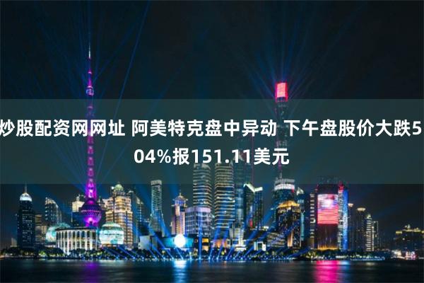 炒股配资网网址 阿美特克盘中异动 下午盘股价大跌5.04%报151.11美元