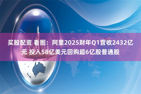 买股配资 看图：阿里2025财年Q1营收2432亿元 投入58亿美元回购超6亿股普通股