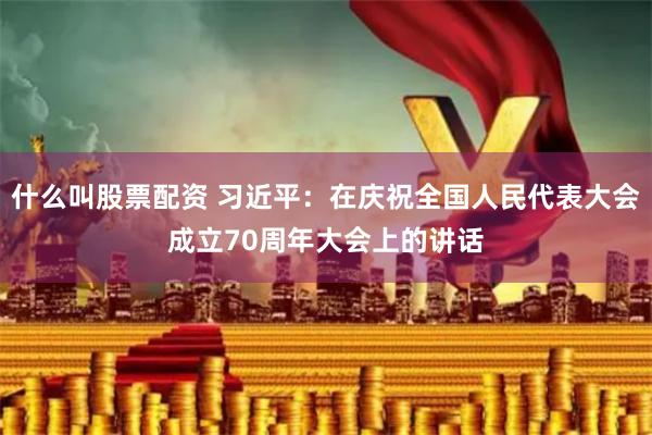 什么叫股票配资 习近平：在庆祝全国人民代表大会成立70周年大会上的讲话