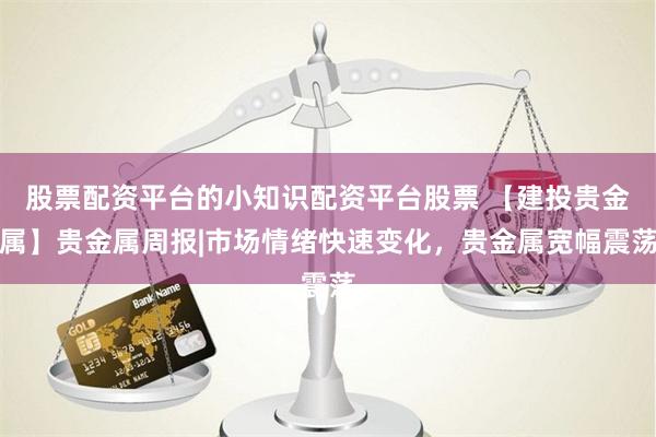 股票配资平台的小知识配资平台股票 【建投贵金属】贵金属周报|市场情绪快速变化，贵金属宽幅震荡