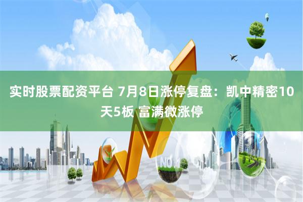 实时股票配资平台 7月8日涨停复盘：凯中精密10天5板 富满微涨停