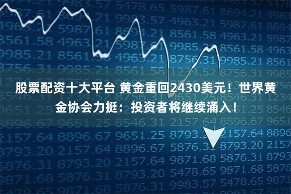 股票配资十大平台 黄金重回2430美元！世界黄金协会力挺：投资者将继续涌入！