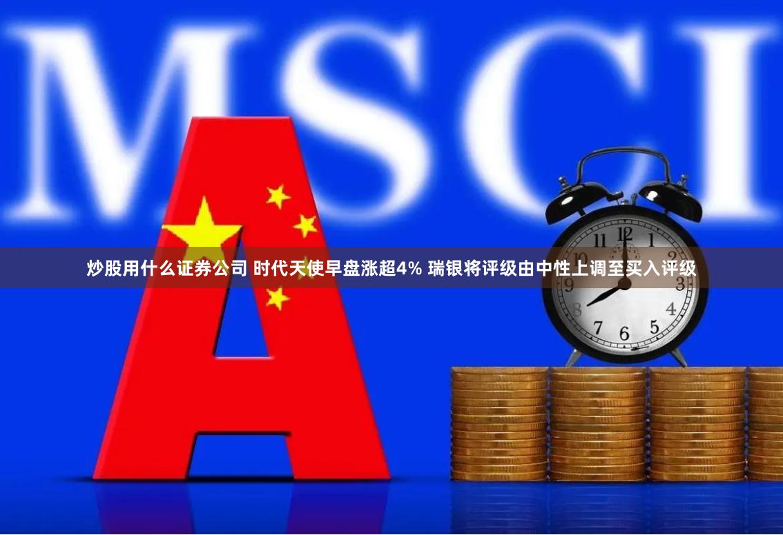 炒股用什么证券公司 时代天使早盘涨超4% 瑞银将评级由中性上调至买入评级