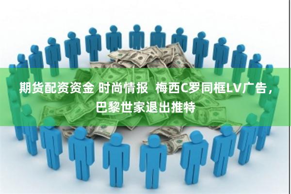 期货配资资金 时尚情报  梅西C罗同框LV广告，巴黎世家退出推特