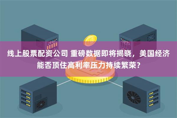 线上股票配资公司 重磅数据即将揭晓，美国经济能否顶住高利率压力持续繁荣？