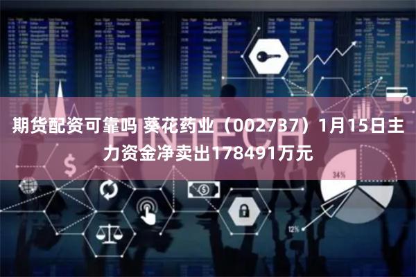 期货配资可靠吗 葵花药业（002737）1月15日主力资金净卖出178491万元