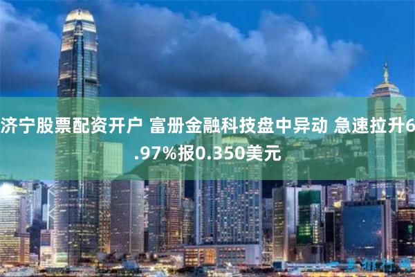 济宁股票配资开户 富册金融科技盘中异动 急速拉升6.97%报0.350美元