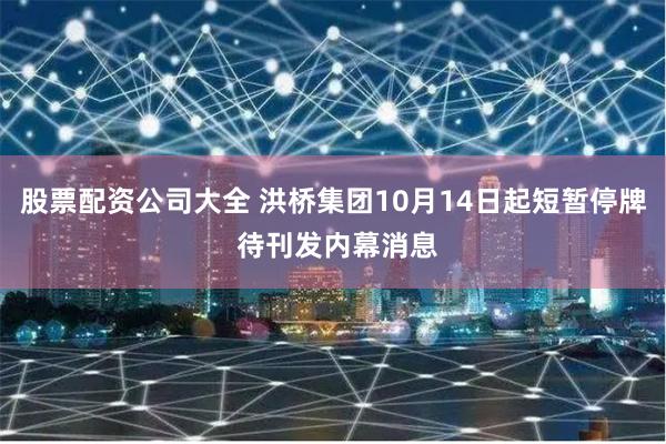 股票配资公司大全 洪桥集团10月14日起短暂停牌 待刊发内幕消息