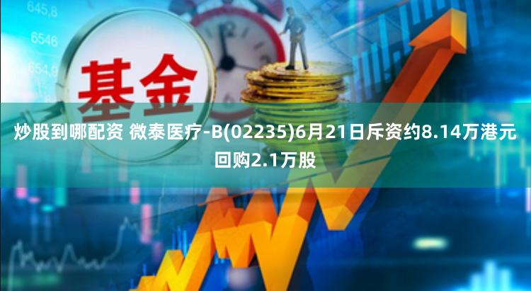 炒股到哪配资 微泰医疗-B(02235)6月21日斥资约8.14万港元回购2.1万股