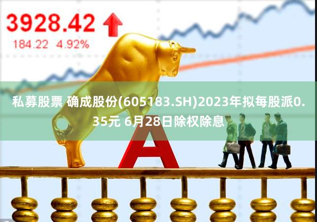 私募股票 确成股份(605183.SH)2023年拟每股派0.35元 6月28日除权除息