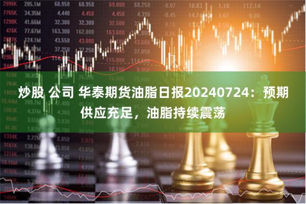 炒股 公司 华泰期货油脂日报20240724：预期供应充足，油脂持续震荡