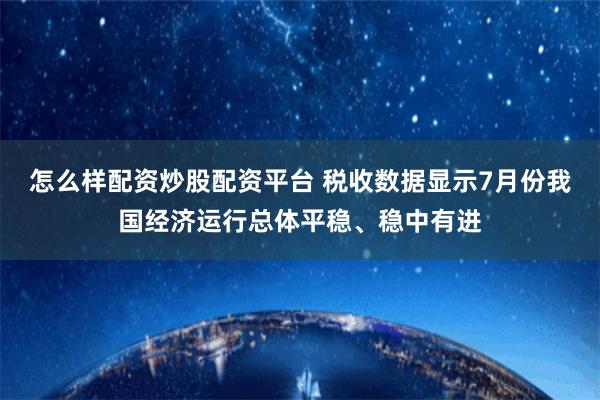 怎么样配资炒股配资平台 税收数据显示7月份我国经济运行总体平稳、稳中有进