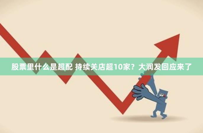 股票里什么是超配 持续关店超10家？大润发回应来了