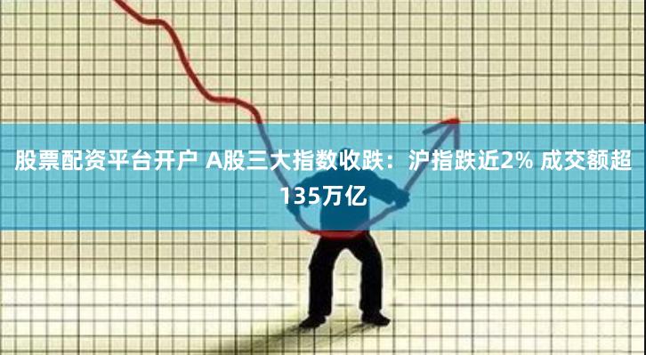 股票配资平台开户 A股三大指数收跌：沪指跌近2% 成交额超135万亿