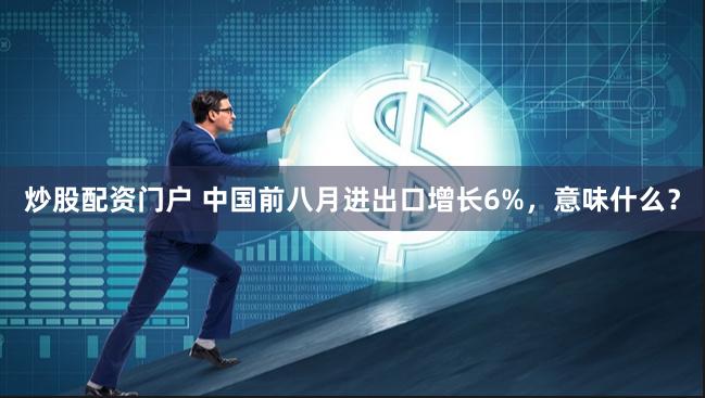 炒股配资门户 中国前八月进出口增长6%，意味什么？