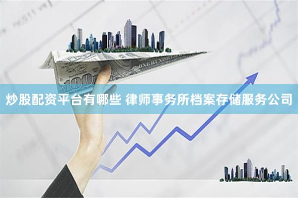 炒股配资平台有哪些 律师事务所档案存储服务公司