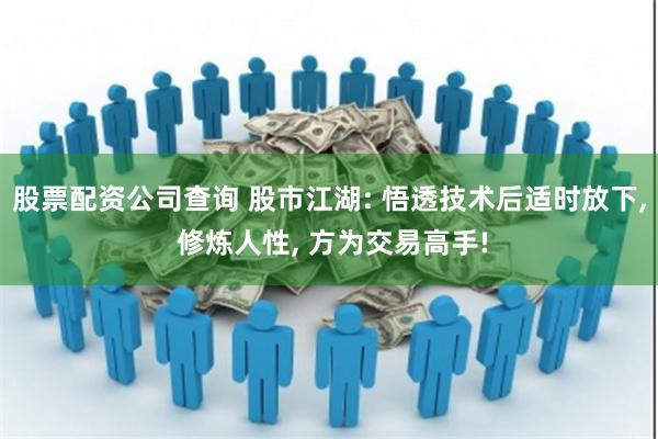 股票配资公司查询 股市江湖: 悟透技术后适时放下, 修炼人性, 方为交易高手!