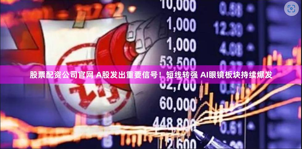 股票配资公司官网 A股发出重要信号！短线转强 AI眼镜板块持续爆发