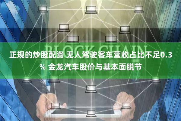 正规的炒股配资 无人驾驶客车营收占比不足0.3% 金龙汽车股价与基本面脱节