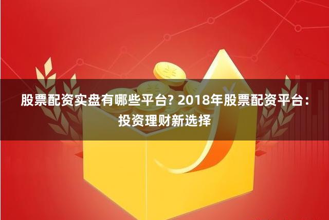 股票配资实盘有哪些平台? 2018年股票配资平台：投资理财新选择