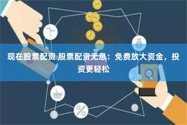 现在股票配资 股票配资无息：免费放大资金，投资更轻松