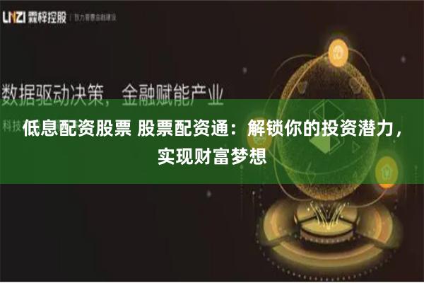 低息配资股票 股票配资通：解锁你的投资潜力，实现财富梦想